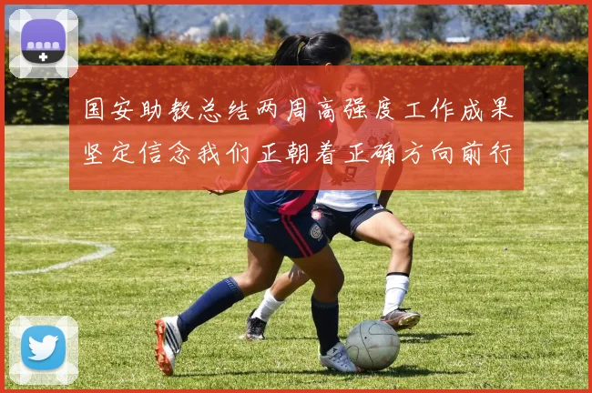 国安助教总结两周高强度工作成果坚定信念我们正朝着正确方向前行