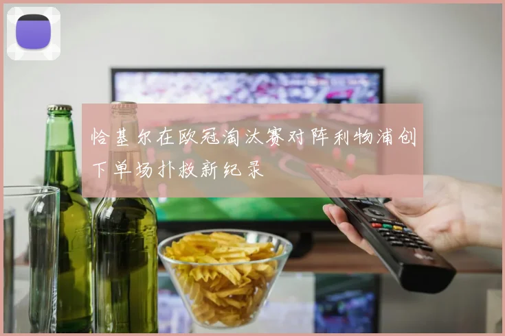恰基尔在欧冠淘汰赛对阵利物浦创下单场扑救新纪录