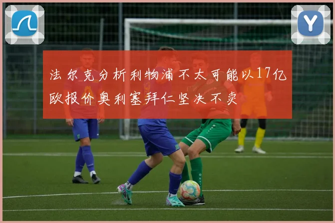 法尔克分析利物浦不太可能以17亿欧报价奥利塞拜仁坚决不卖