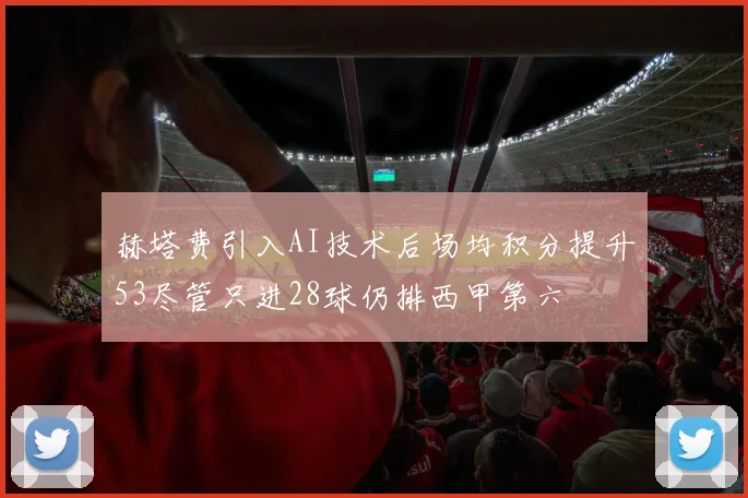 赫塔费引入AI技术后场均积分提升53尽管只进28球仍排西甲第六
