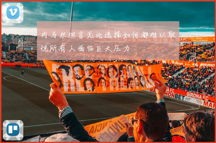 内马尔坦言无论选择如何都难以取悦所有人面临巨大压力