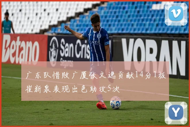广东队惜败广厦张文逸贡献14分1板崔新泉表现出色助攻5次