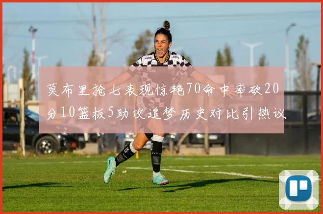 莫布里抢七表现惊艳70命中率砍20分10篮板5助攻追梦历史对比引热议