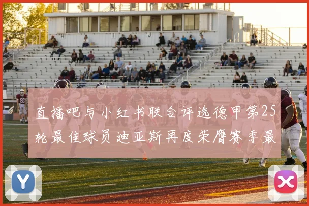 直播吧与小红书联合评选德甲第25轮最佳球员迪亚斯再度荣膺赛季最佳称号