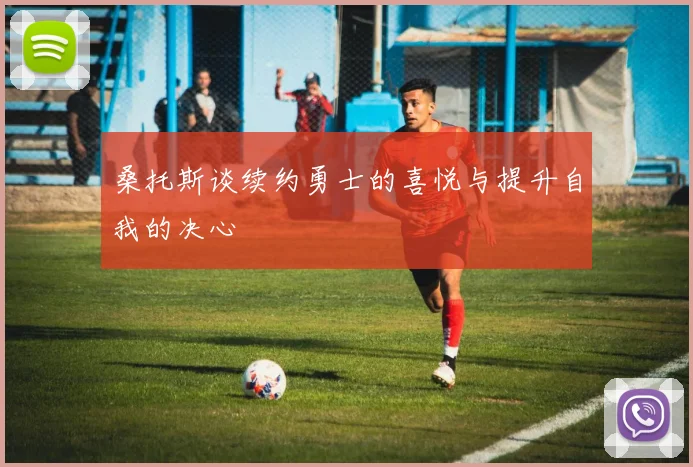 桑托斯谈续约勇士的喜悦与提升自我的决心
