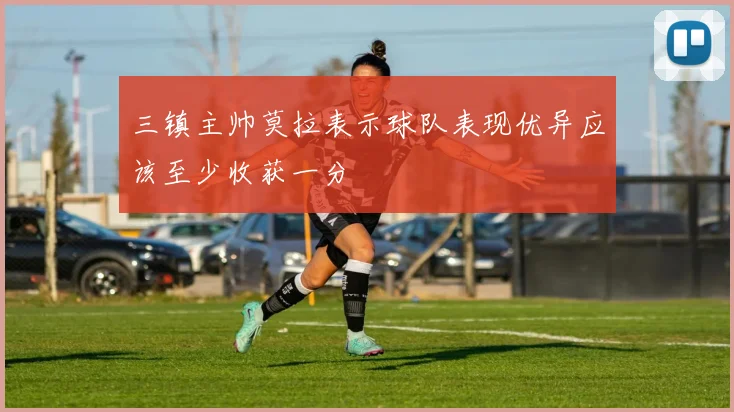 三镇主帅莫拉表示球队表现优异应该至少收获一分