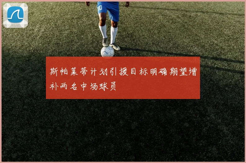 斯帕莱蒂计划引援目标明确期望增补两名中场球员