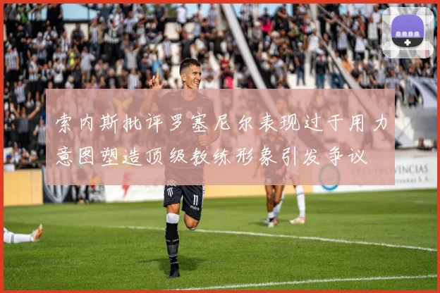 索内斯批评罗塞尼尔表现过于用力意图塑造顶级教练形象引发争议