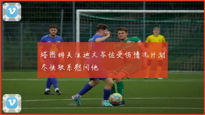 塔图姆关注迪文岑佐受伤情况计划尽快联系慰问他