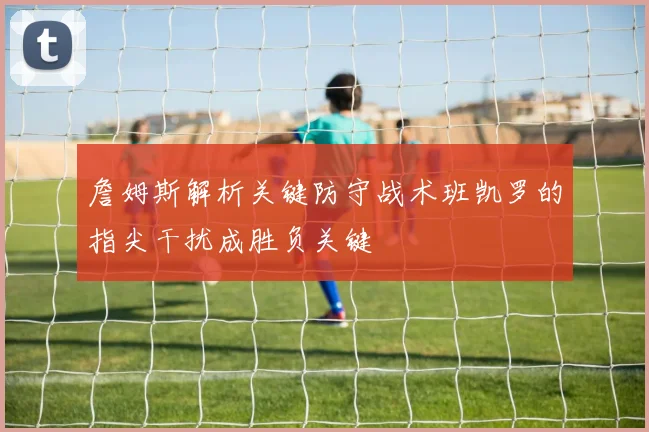 詹姆斯解析关键防守战术班凯罗的指尖干扰成胜负关键