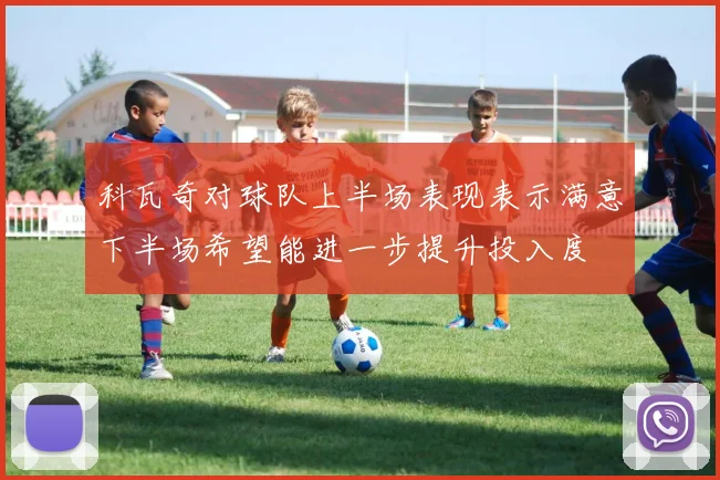 科瓦奇对球队上半场表现表示满意下半场希望能进一步提升投入度