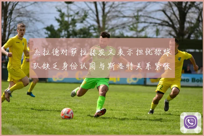 杰拉德对萨拉赫发文表示担忧称球队缺乏身份认同与斯洛特关系紧张
