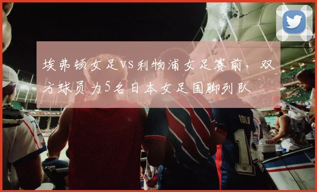 埃弗顿女足vs利物浦女足赛前，双方球员为5名日本女足国脚列队