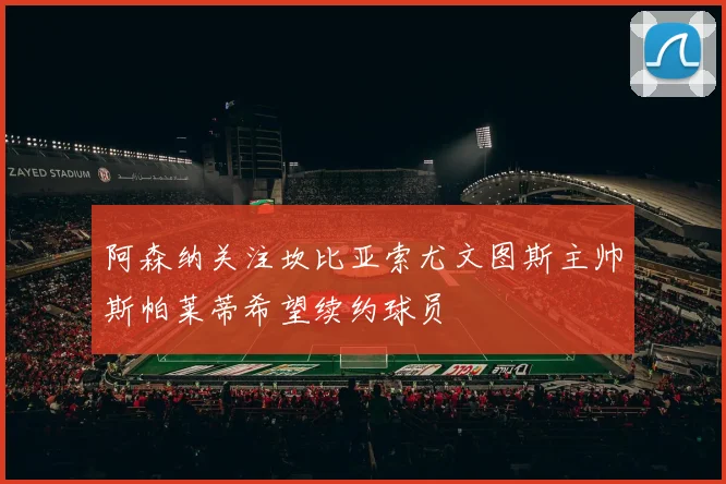 阿森纳关注坎比亚索尤文图斯主帅斯帕莱蒂希望续约球员