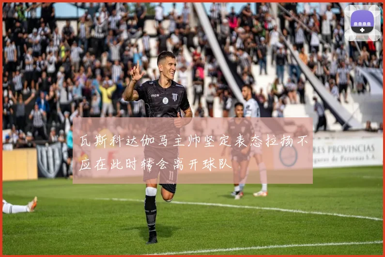 瓦斯科达伽马主帅坚定表态拉扬不应在此时转会离开球队