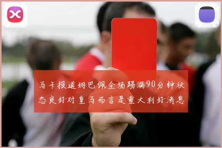 马卡报道姆巴佩全场踢满90分钟状态良好对皇马而言是重大利好消息