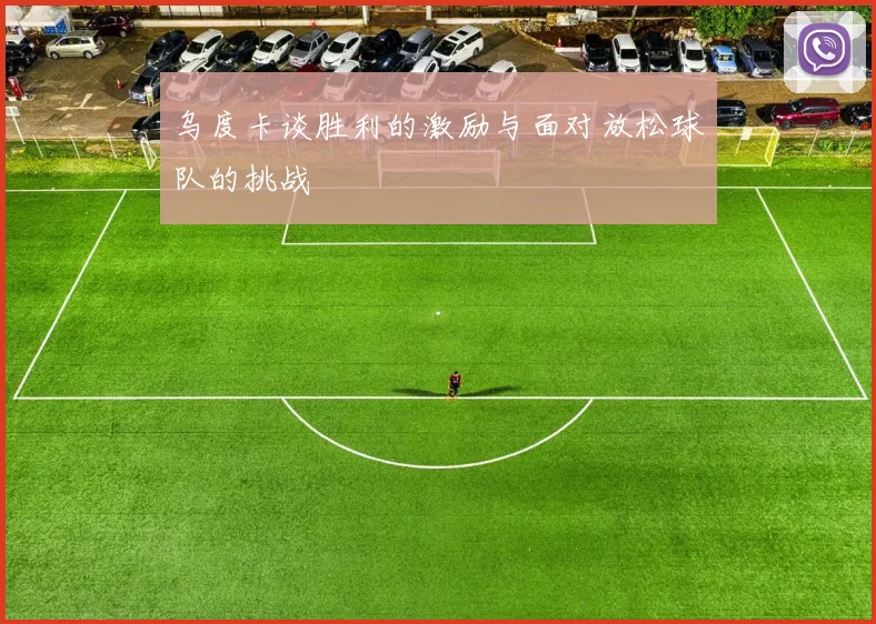 乌度卡谈胜利的激励与面对放松球队的挑战