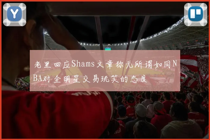 老里回应Shams文章称无所谓如同NBA对全明星交易玩笑的态度