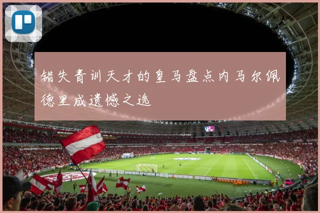 错失青训天才的皇马盘点内马尔佩德里成遗憾之选