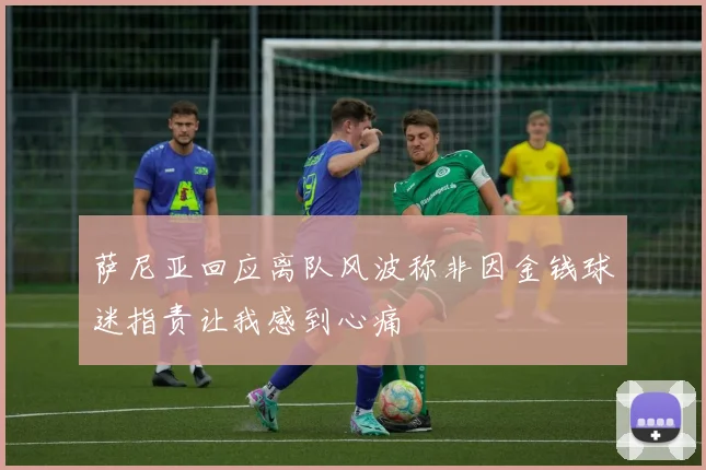 萨尼亚回应离队风波称非因金钱球迷指责让我感到心痛
