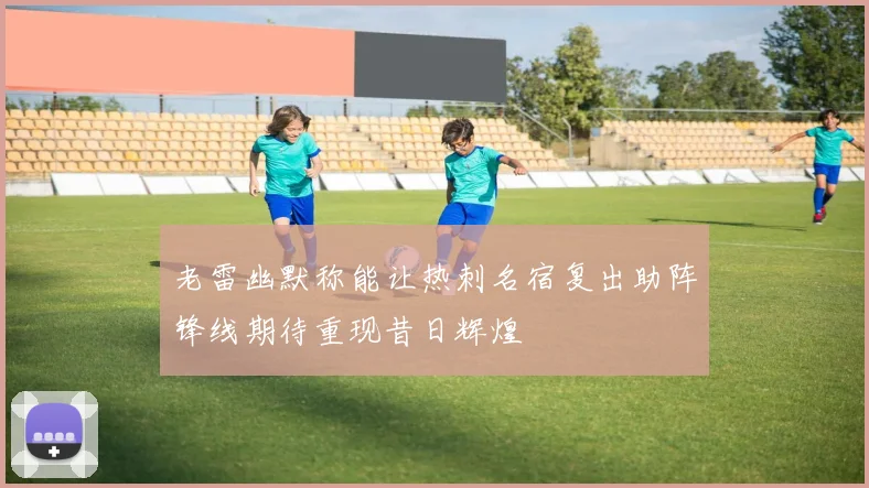 老雷幽默称能让热刺名宿复出助阵锋线期待重现昔日辉煌