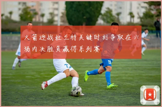 火箭迎战杜兰特关键时刻争取在六场内决胜负赢得系列赛