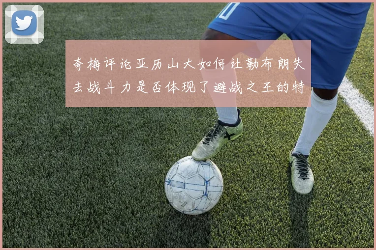 夸梅评论亚历山大如何让勒布朗失去战斗力是否体现了避战之王的特质