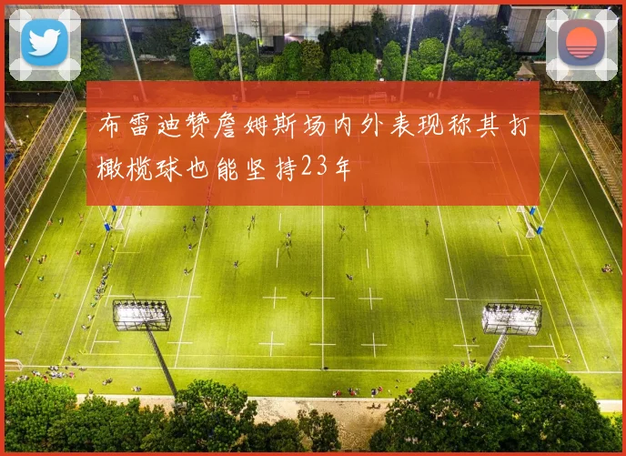 布雷迪赞詹姆斯场内外表现称其打橄榄球也能坚持23年