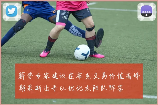 薪资专家建议在布克交易价值高峰期果断出手以优化太阳队阵容