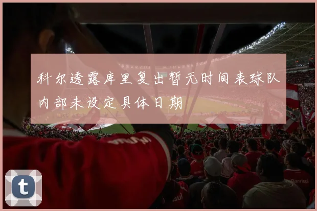 科尔透露库里复出暂无时间表球队内部未设定具体日期
