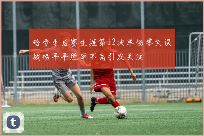 哈登季后赛生涯第12次单场零失误战绩平平胜率不高引发关注