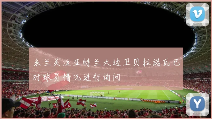 米兰关注亚特兰大边卫贝拉诺瓦已对球员情况进行询问