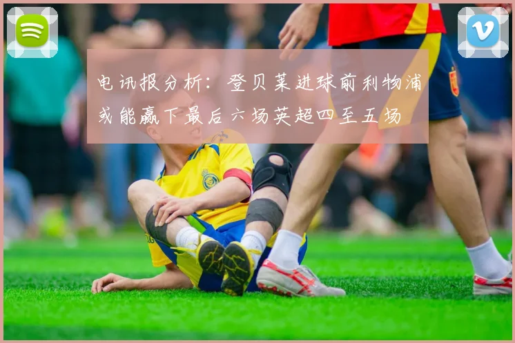 电讯报分析：登贝莱进球前利物浦或能赢下最后六场英超四至五场