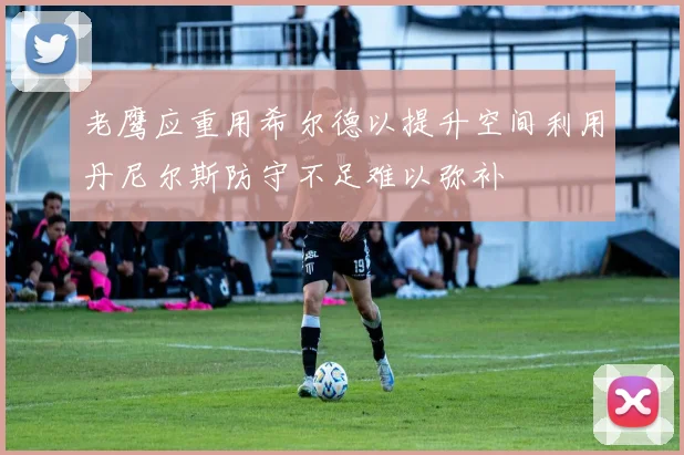 老鹰应重用希尔德以提升空间利用丹尼尔斯防守不足难以弥补