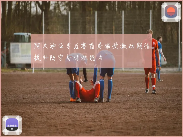 阿夫迪亚季后赛首秀感受激动期待提升防守与对抗能力