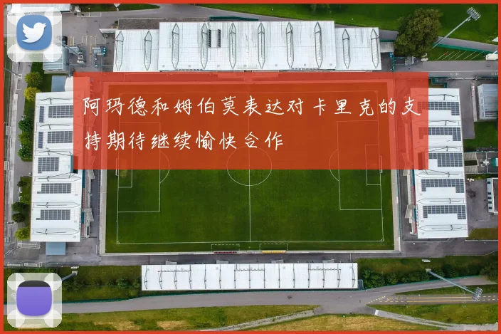 阿玛德和姆伯莫表达对卡里克的支持期待继续愉快合作